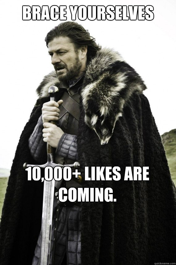 Brace yourselves 10,000+ likes are coming. - Brace yourselves 10,000+ likes are coming.  Brace yourself
