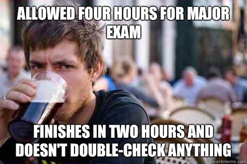  allowed four hours for major exam Finishes in two hours and doesn't double-check anything  Lazy College Senior
