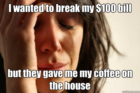 I wanted to break my $100 bill but they gave me my coffee on the house  First World Problems