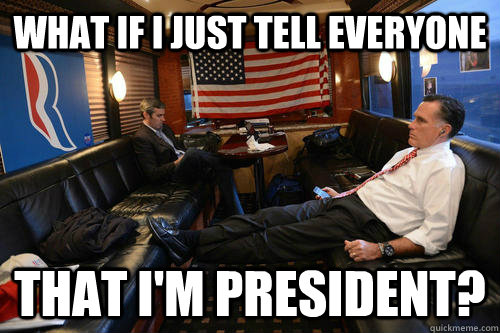 what if I just tell everyone that i'm president?  Sudden Realization Romney