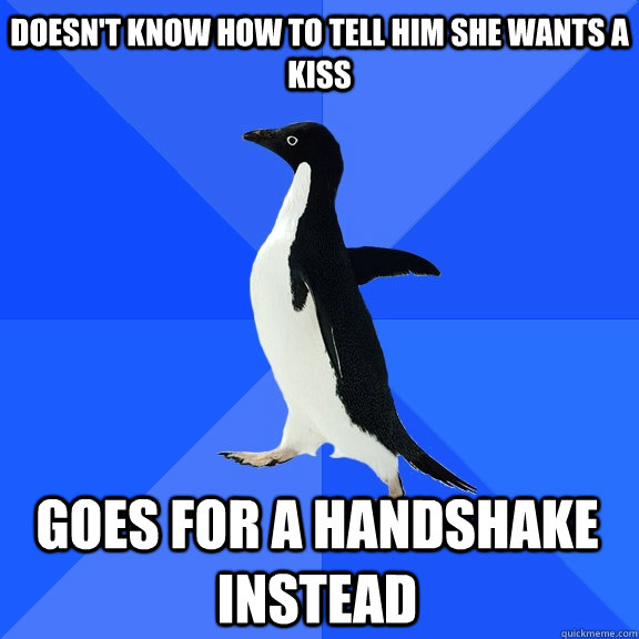 doesn't know how to tell him she wants a kiss goes for a handshake instead  Socially Awkward Penguin