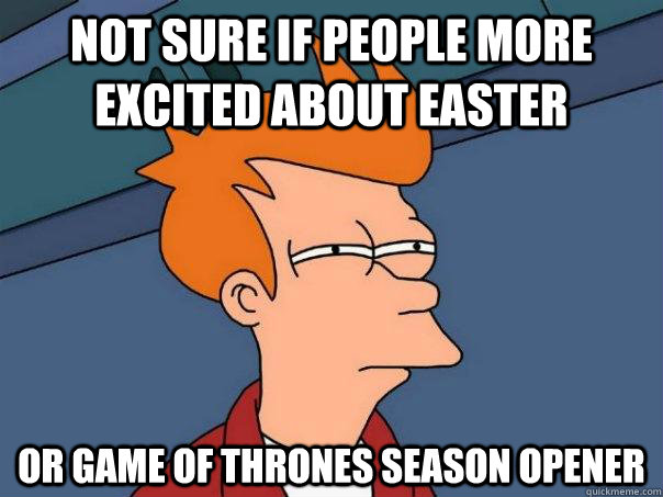Not sure if people more excited about Easter Or game of thrones season opener  Futurama Fry