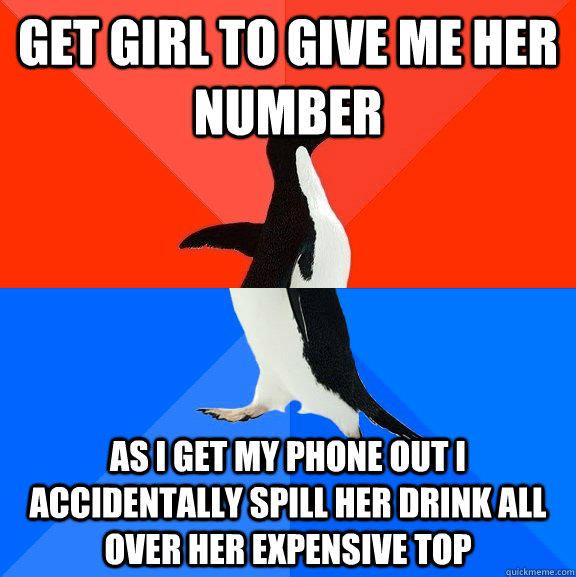Get girl to give me her number As I get my phone out I accidentally spill her drink all over her expensive top  Socially Awesome Awkward Penguin