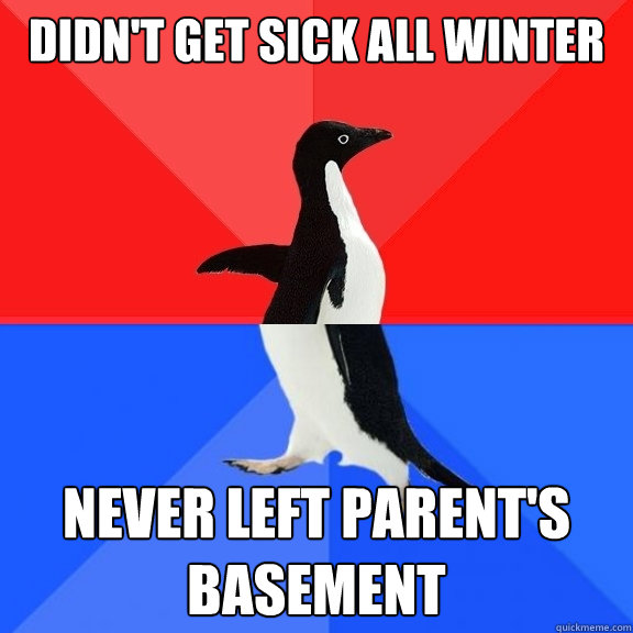 Didn't get sick all winter Never left parent's basement  Socially Awksome Penguin