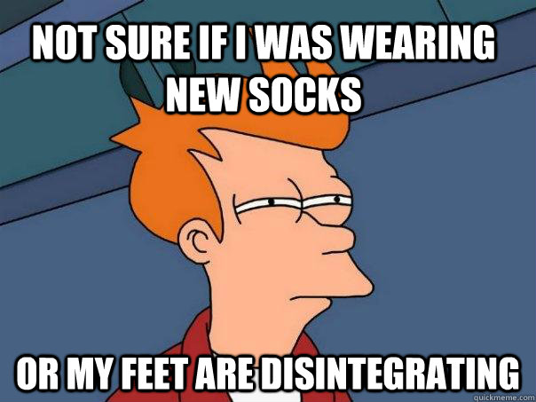 Not sure if I was wearing new socks Or my feet are disintegrating - Not sure if I was wearing new socks Or my feet are disintegrating  Futurama Fry