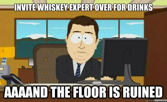 Invite whiskey expert over for drinks AAAAND the floor is ruined  aaaand its gone
