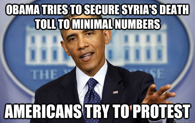 Obama tries to secure syria's death toll to minimal numbers Americans try to protest  - Obama tries to secure syria's death toll to minimal numbers Americans try to protest   derp..american obama
