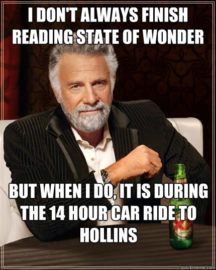 I don't always finish reading State of wonder But when i do, it is during the 14 hour car ride to Hollins  The Most Interesting Man In The World