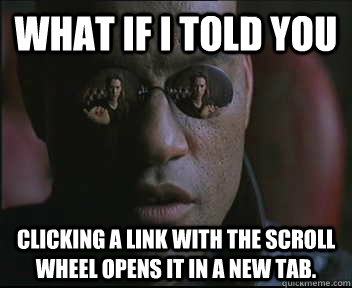 What if I told you Clicking a link with the scroll wheel opens it in a new tab.  Morpheus SC