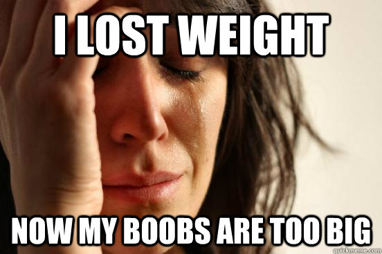 I lost weight now my boobs are too big - I lost weight now my boobs are too big  First World Problems