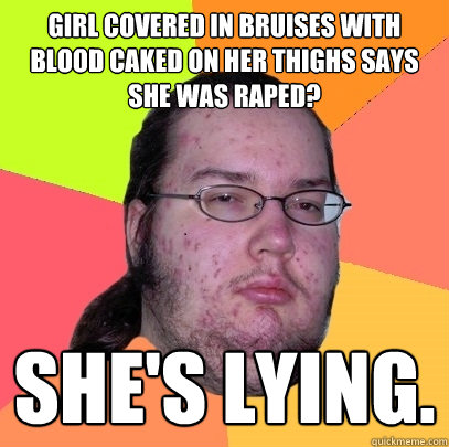 Girl covered in bruises with blood caked on her thighs says she was raped? She's lying.  Butthurt Dweller