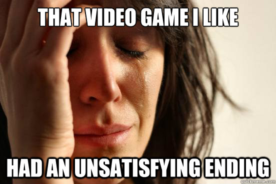 That video game I like Had an unsatisfying ending  First World Problems
