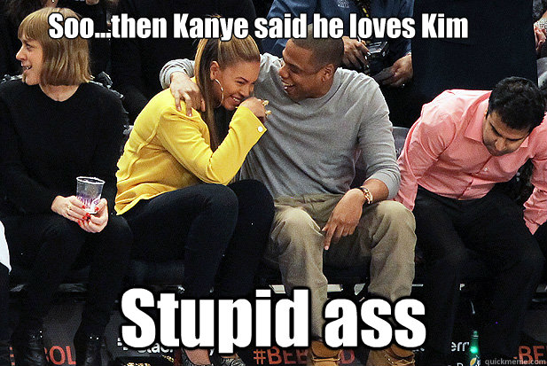 Soo...then Kanye said he loves Kim Stupid ass  Jay-Z and Beyonce Laugh