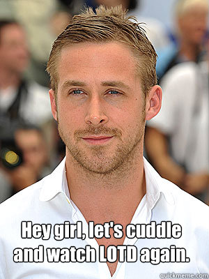 Hey girl, let's cuddle and watch LOTD again.  Irish Dance Ryan Gosling