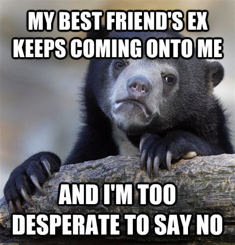 MY BEST FRIEND'S EX KEEPS COMING ONTO ME AND I'M TOO DESPERATE TO SAY NO  Confession Bear
