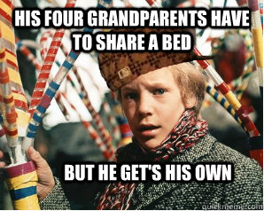 his four grandparents have to share a bed but he get's his own  Scumbag Charlie Bucket