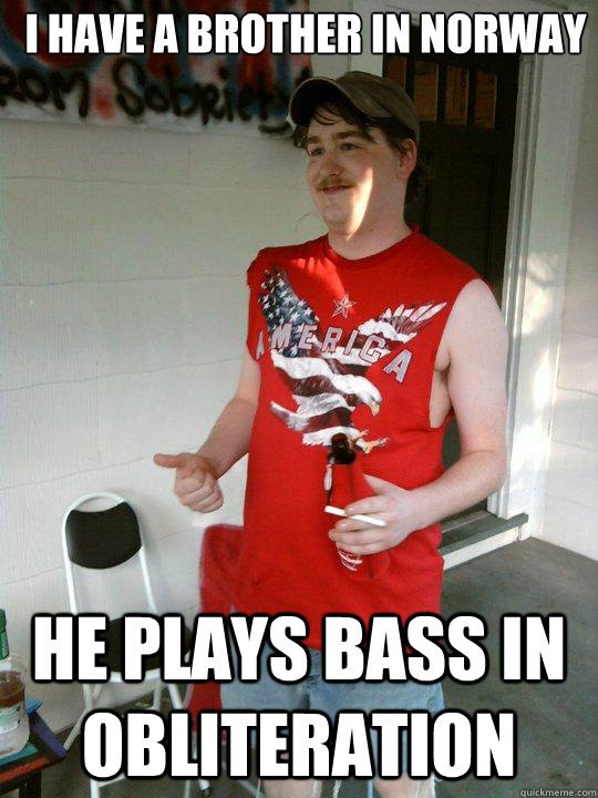 I have a brother in norway He plays bass in Obliteration  Redneck Randal