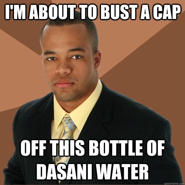 I'm about to bust a cap off this bottle of Dasani water - I'm about to bust a cap off this bottle of Dasani water  Successful Black Man