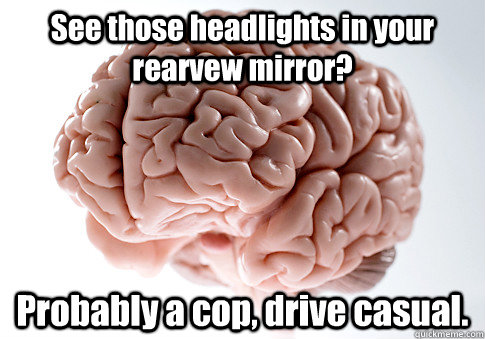 See those headlights in your rearvew mirror? Probably a cop, drive casual.   Scumbag Brain