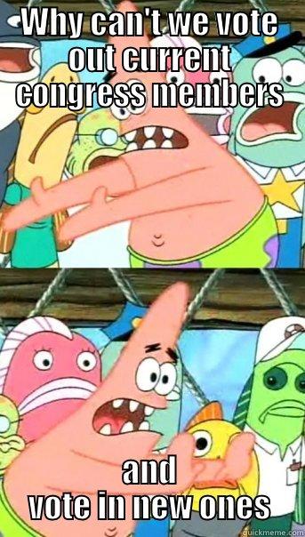 WHY CAN'T WE VOTE OUT CURRENT CONGRESS MEMBERS AND VOTE IN NEW ONES Push it somewhere else Patrick