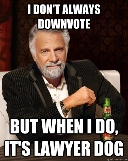 I don't always downvote but when I do, it's lawyer dog  The Most Interesting Man In The World