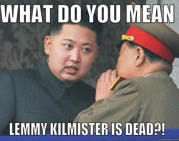 What do you mean Lemmy Kilmister is dead?! - WHAT DO YOU MEAN  LEMMY KILMISTER IS DEAD?!  Hungry Kim Jong Un