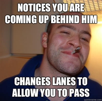 Notices you are coming up behind him Changes lanes to allow you to pass  GoodGuyGreg