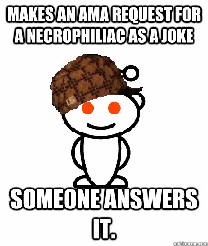 Makes an AMA request for a necrophiliac as a joke Someone answers it.  Scumbag Redditor