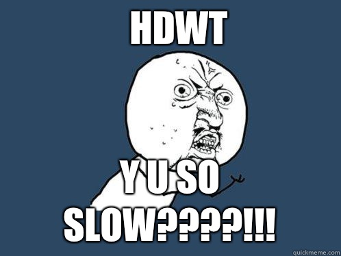 HDWT Y U SO SLOW????!!!  Y U No