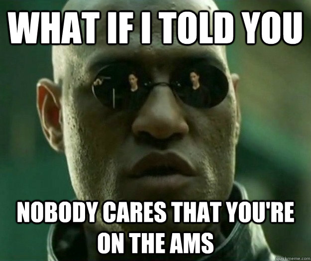 WHAT IF I TOLD YOU nobody cares that you're on the AMS  Hi- Res Matrix Morpheus