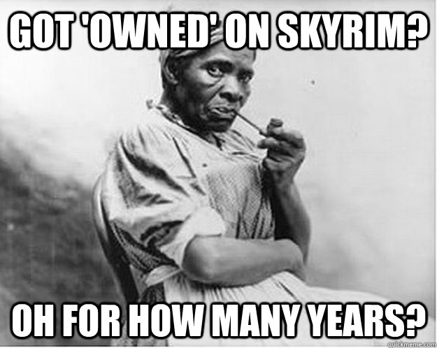 Got 'owned' on Skyrim? Oh for how many years?  Unimpressed Slave