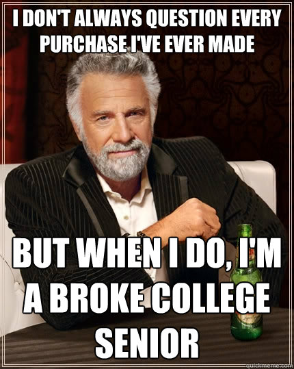 I don't always question every purchase i've ever made but when I do, I'm a broke college senior  The Most Interesting Man In The World