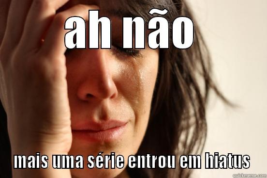 AH NÃO MAIS UMA SÉRIE ENTROU EM HIATUS First World Problems