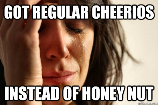 Got regular cheerios instead of honey nut  First World Problems
