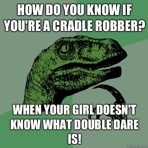 How do you know if you're a cradle robber? When your girl doesn't know what Double Dare is!  Philosoraptor