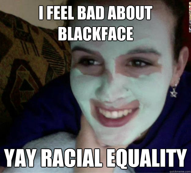 i feel bad about blackface yay racial equality  