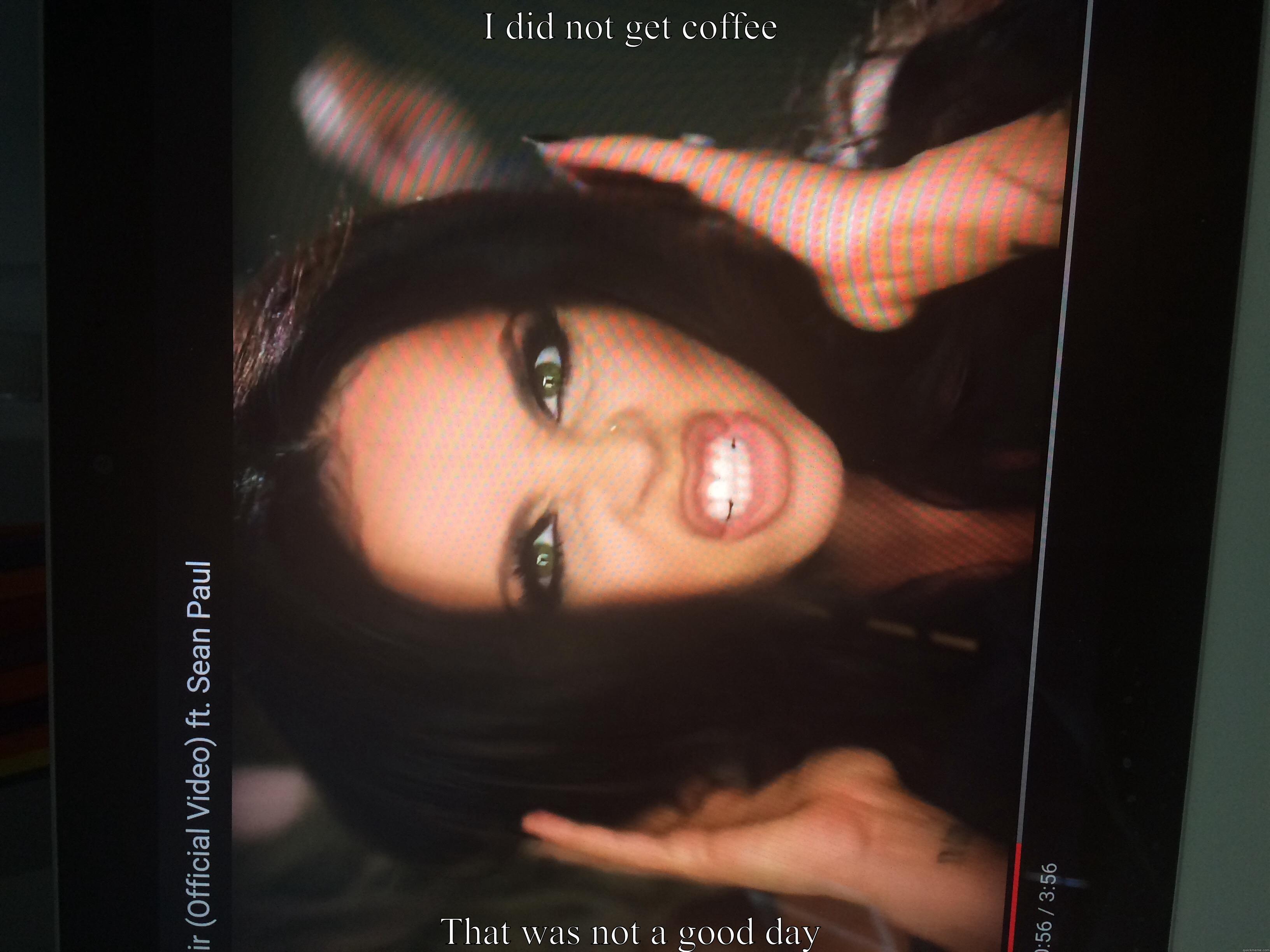 I DID NOT GET COFFEE THAT WAS NOT A GOOD DAY Misc