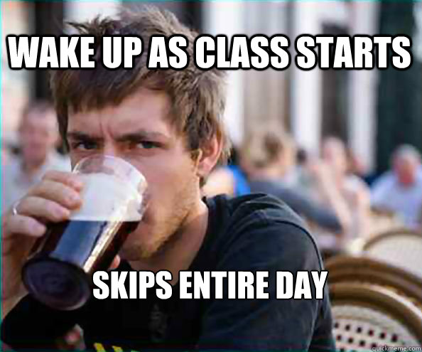 Wake up as class starts Skips entire day  Lazy College Senior