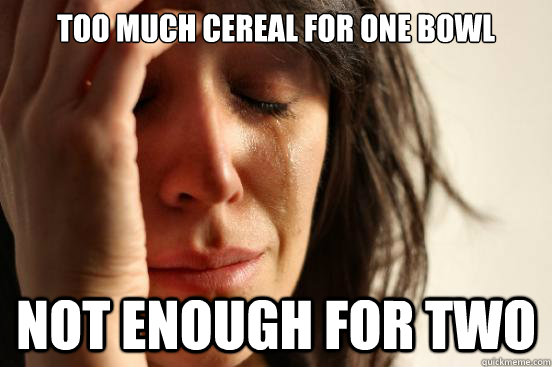 Too much cereal for one bowl Not enough for two - Too much cereal for one bowl Not enough for two  First World Problems