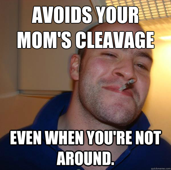 avoids your mom's cleavage even when you're not around. - avoids your mom's cleavage even when you're not around.  Misc