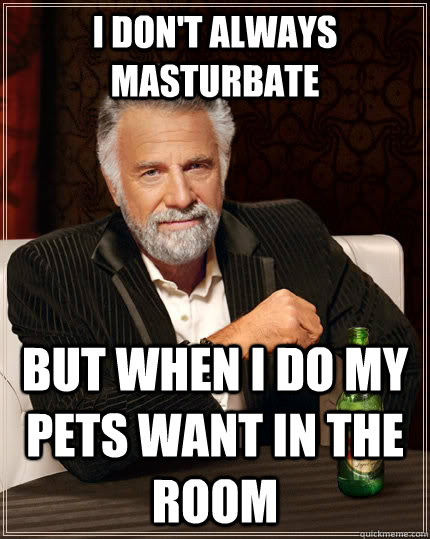 I don't always masturbate but when i do my pets want in the room  The Most Interesting Man In The World
