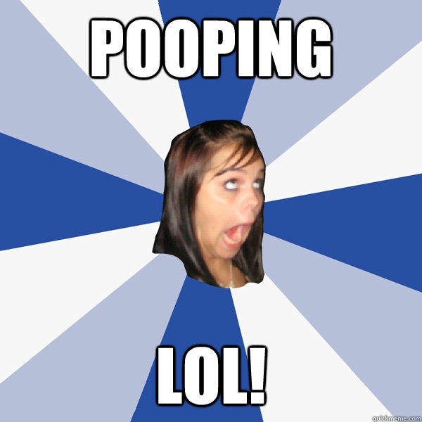 Pooping lol!  Annoying Facebook Girl