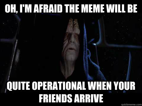 Oh, I'm afraid the meme will be quite operational when your friends arrive  