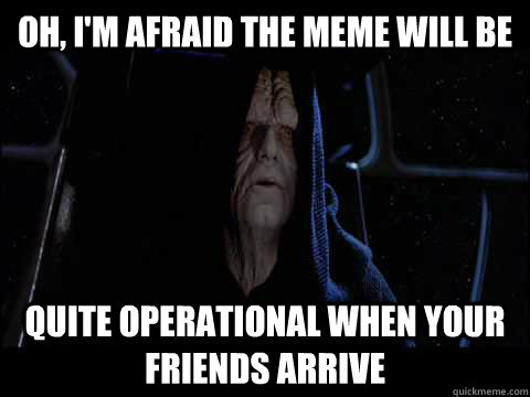 Oh, I'm afraid the meme will be quite operational when your friends arrive - Oh, I'm afraid the meme will be quite operational when your friends arrive  Emperor meme