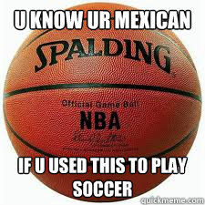 u know ur mexican if u used this to play soccer  