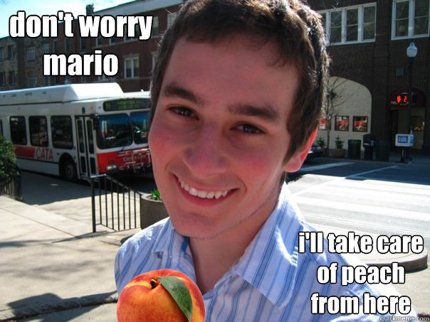 don't worry mario i'll take care of peach from here  Peachy Keen Oggie