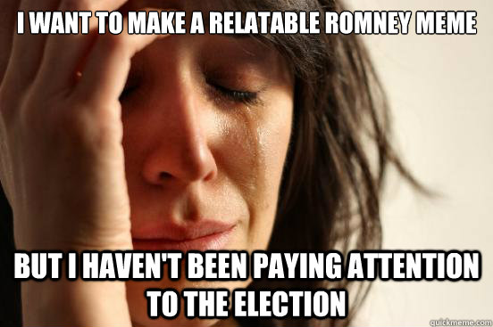 I want to make a relatable romney meme But I haven't been paying attention to the election  First World Problems
