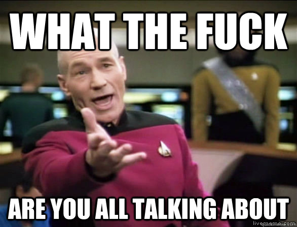 what the fuck are you all talking about  Annoyed Picard HD
