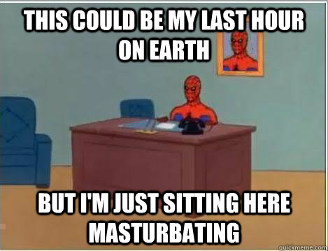 This could be my last hour on earth but I'm just sitting here masturbating  Amazing Spiderman