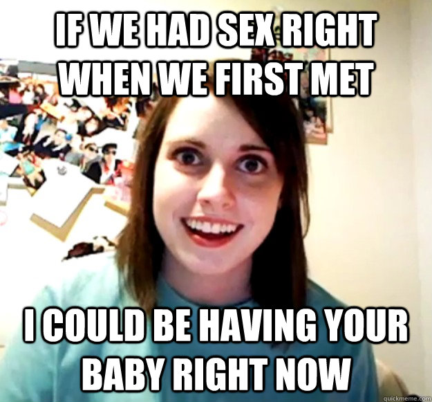 If we had sex right when we first met I could be having your baby right now - If we had sex right when we first met I could be having your baby right now  Misc